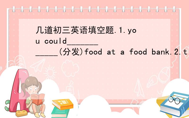 几道初三英语填空题.1.you could____________(分发)food at a food bank.2.t