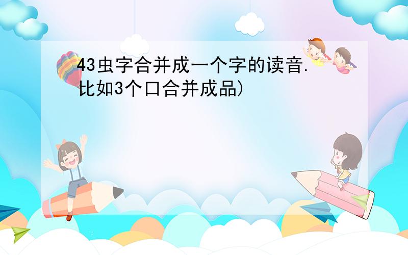 43虫字合并成一个字的读音.比如3个口合并成品)