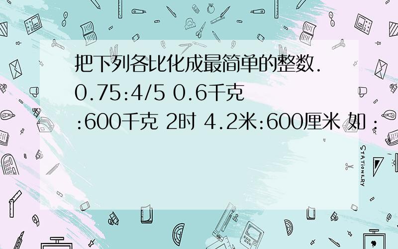 把下列各比化成最简单的整数.0.75:4/5 0.6千克:600千克 2时 4.2米:600厘米 如：