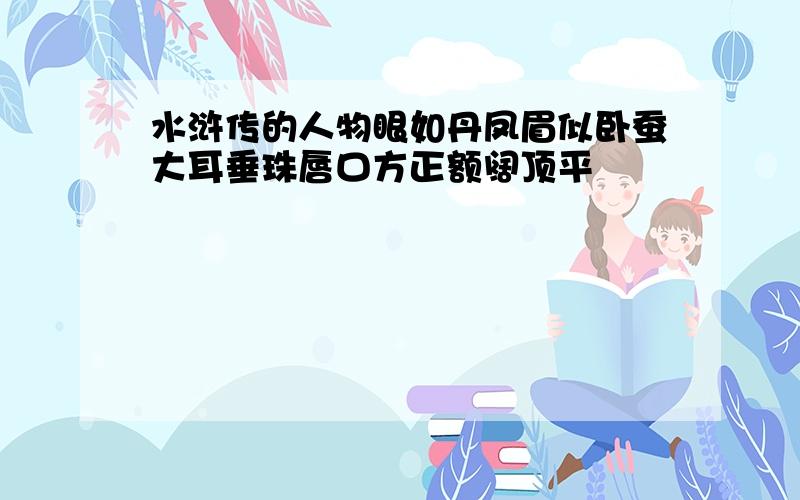 水浒传的人物眼如丹凤眉似卧蚕大耳垂珠唇口方正额阔顶平