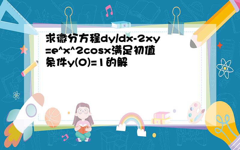 求微分方程dy/dx-2xy=e^x^2cosx满足初值条件y(0)=1的解