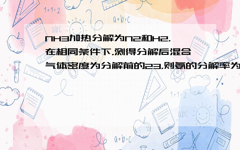 NH3加热分解为N2和H2，在相同条件下，测得分解后混合气体密度为分解前的23，则氨的分解率为（　　）