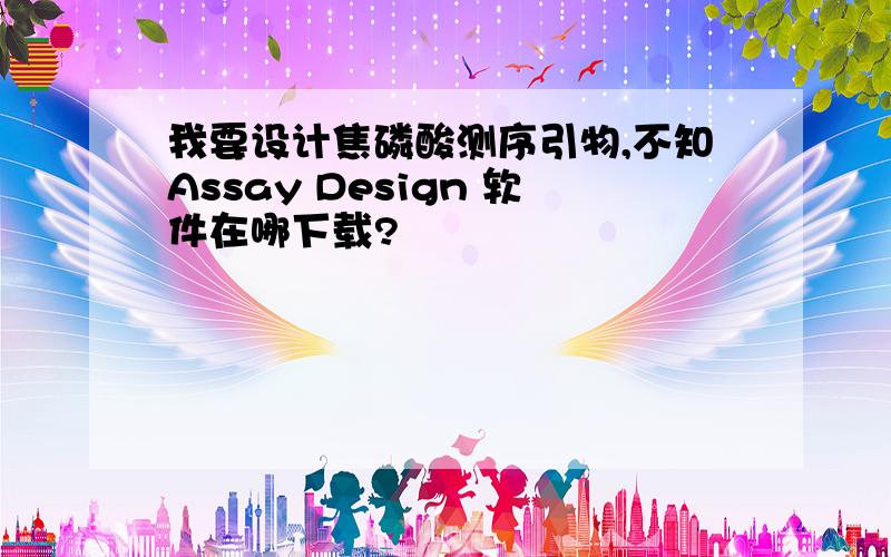 我要设计焦磷酸测序引物,不知Assay Design 软件在哪下载?