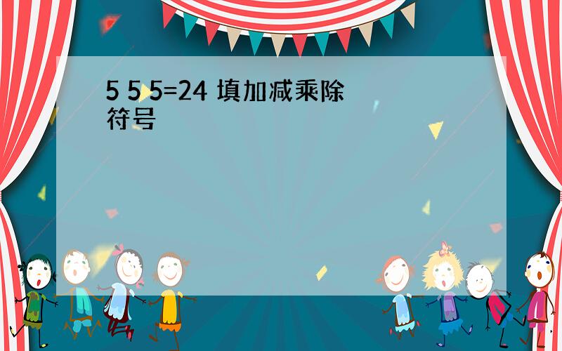 5 5 5=24 填加减乘除符号