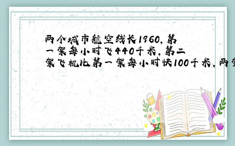 两个城市航空线长1960,第一架每小时飞440千米,第二架飞机比第一架每小时快100千米,两架飞机几小时后相遇? 要列试