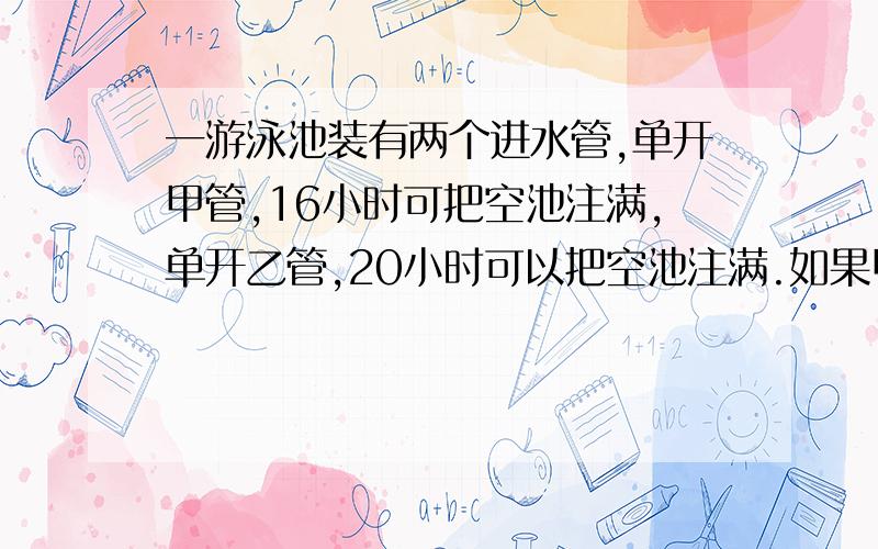 一游泳池装有两个进水管,单开甲管,16小时可把空池注满,单开乙管,20小时可以把空池注满.如果甲、乙同时打开,注满四分之