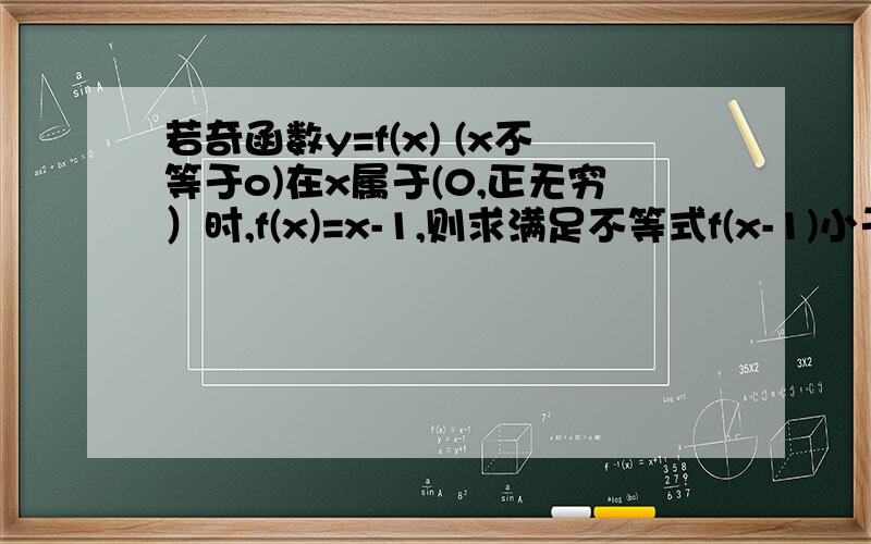 若奇函数y=f(x) (x不等于o)在x属于(0,正无穷）时,f(x)=x-1,则求满足不等式f(x-1)小于0的x的取