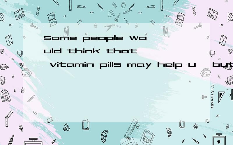 some people would think that vitamin pills may help u ,but t