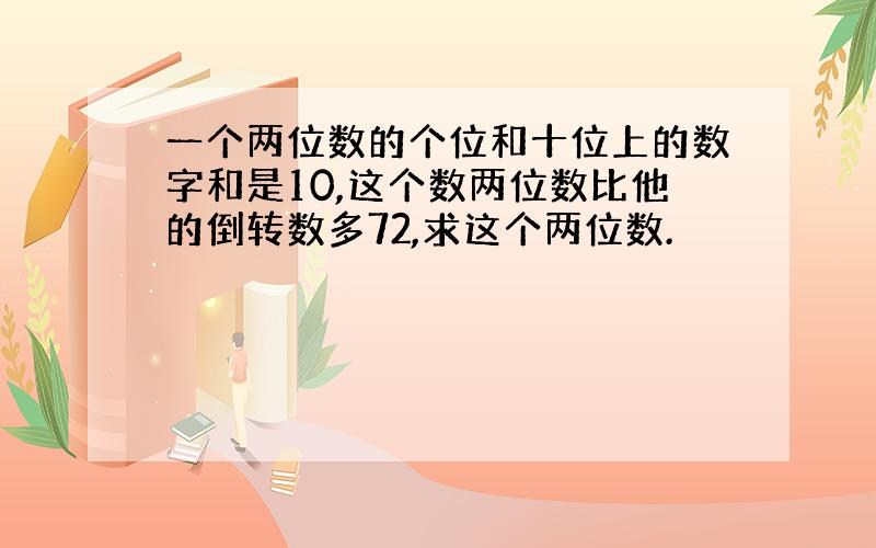 一个两位数的个位和十位上的数字和是10,这个数两位数比他的倒转数多72,求这个两位数.