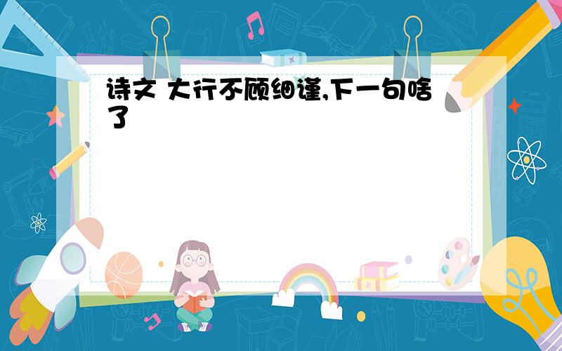 诗文 大行不顾细谨,下一句啥了