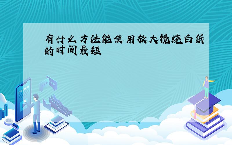 有什么方法能使用放大镜烧白纸的时间最短