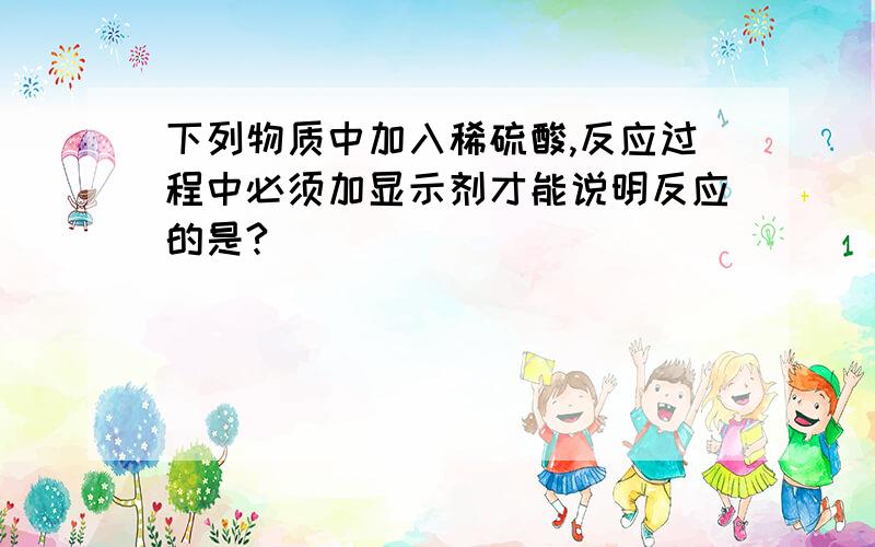 下列物质中加入稀硫酸,反应过程中必须加显示剂才能说明反应的是?