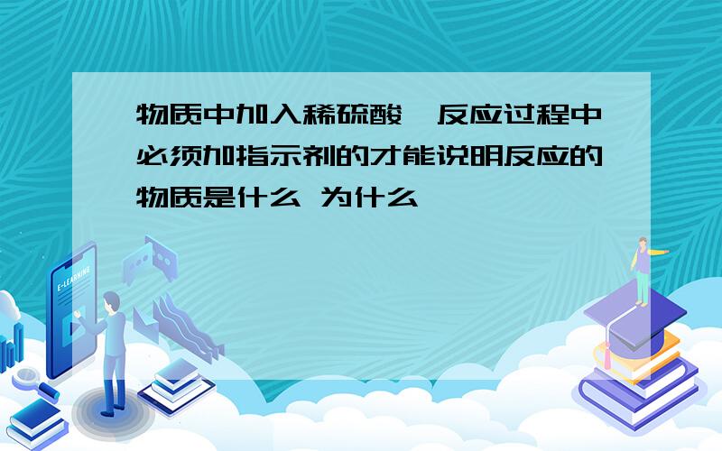 物质中加入稀硫酸,反应过程中必须加指示剂的才能说明反应的物质是什么 为什么