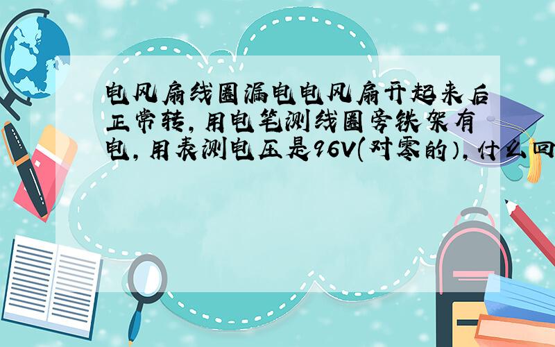 电风扇线圈漏电电风扇开起来后正常转,用电笔测线圈旁铁架有电,用表测电压是96V(对零的）,什么回事?