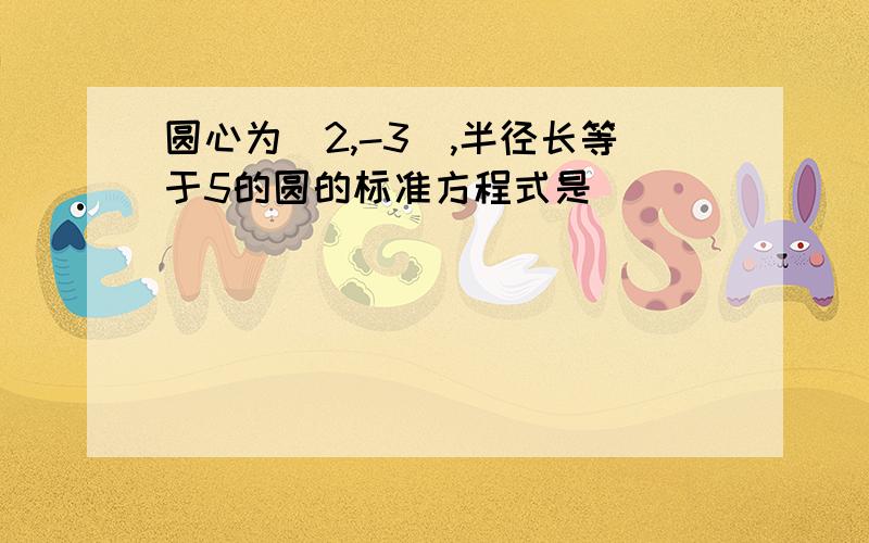 圆心为（2,-3）,半径长等于5的圆的标准方程式是