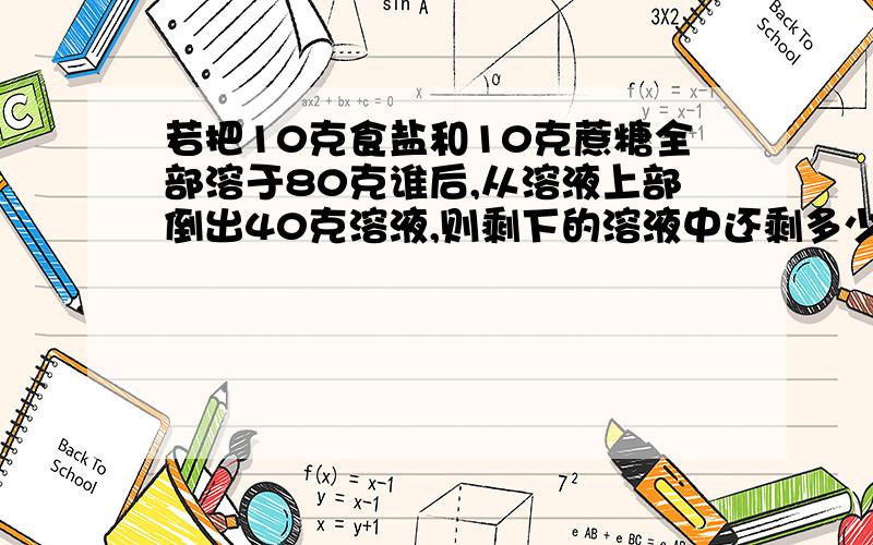 若把10克食盐和10克蔗糖全部溶于80克谁后,从溶液上部倒出40克溶液,则剩下的溶液中还剩多少溶质和溶剂