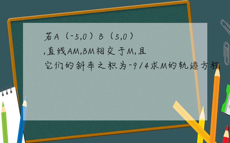 若A（-5,0）B（5,0）,直线AM,BM相交于M,且它们的斜率之积为-9/4求M的轨迹方程