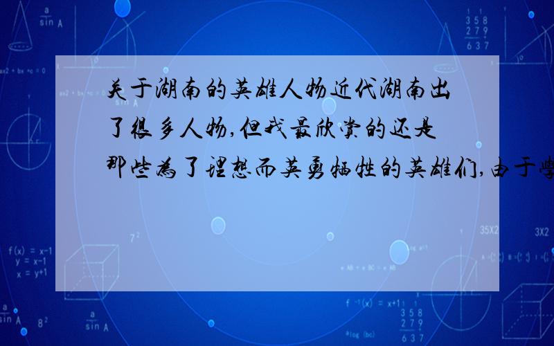 关于湖南的英雄人物近代湖南出了很多人物,但我最欣赏的还是那些为了理想而英勇牺牲的英雄们,由于学识有限,知道的不是太全.我