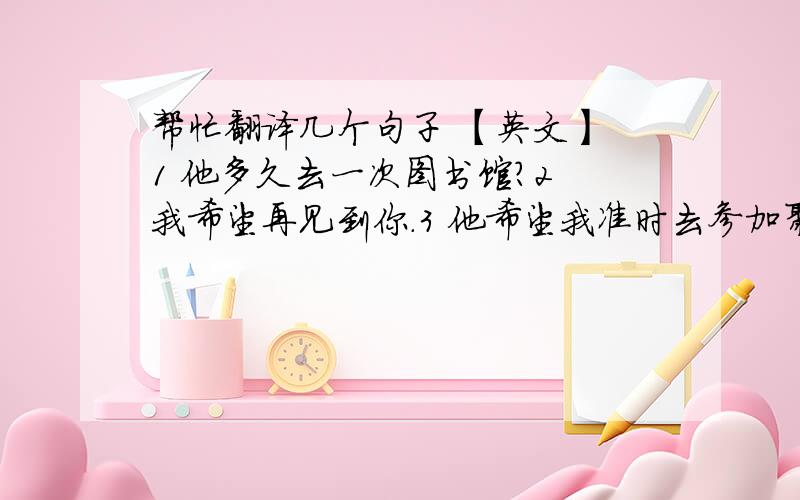 帮忙翻译几个句子 【英文】 1 他多久去一次图书馆?2 我希望再见到你.3 他希望我准时去参加聚会.4 李先生下周要离开