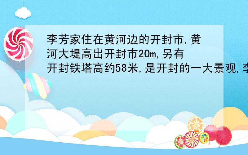 李芳家住在黄河边的开封市,黄河大堤高出开封市20m,另有开封铁塔高约58米,是开封的一大景观,李芳和