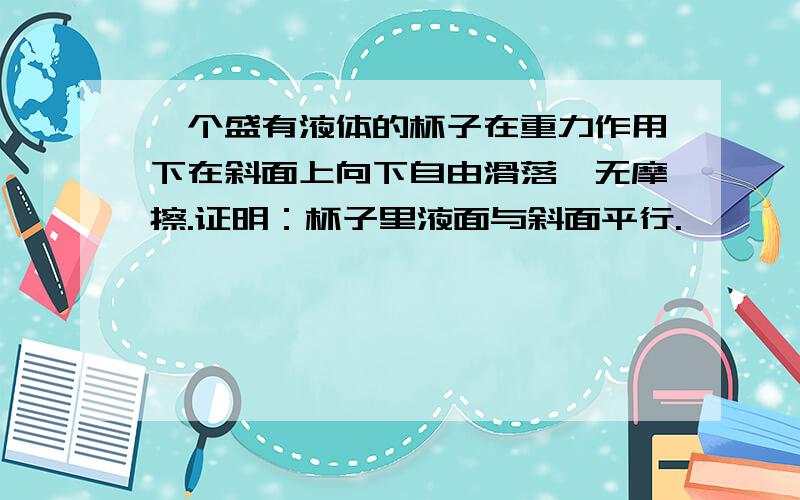 一个盛有液体的杯子在重力作用下在斜面上向下自由滑落,无摩擦.证明：杯子里液面与斜面平行.