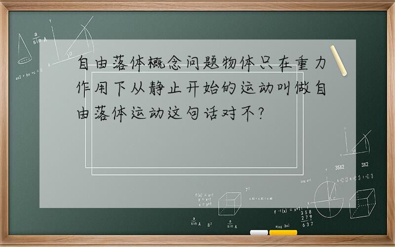 自由落体概念问题物体只在重力作用下从静止开始的运动叫做自由落体运动这句话对不?