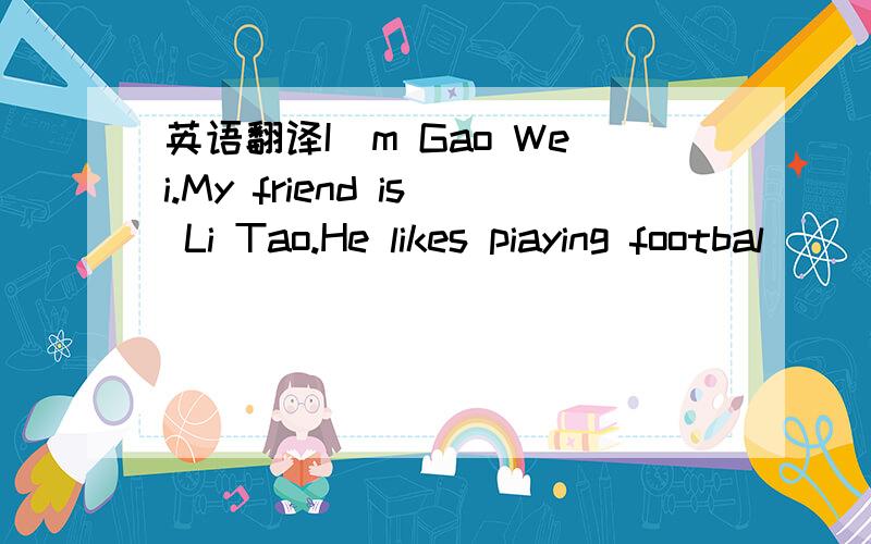 英语翻译I`m Gao Wei.My friend is Li Tao.He likes piaying footbal