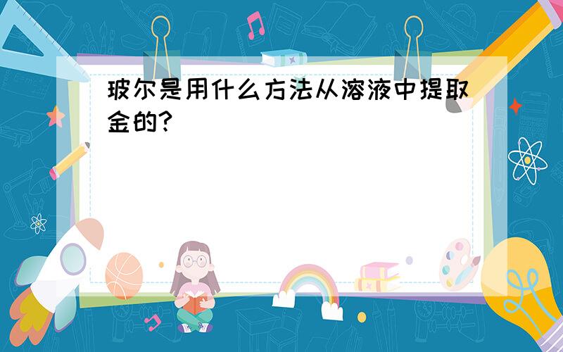 玻尔是用什么方法从溶液中提取金的?