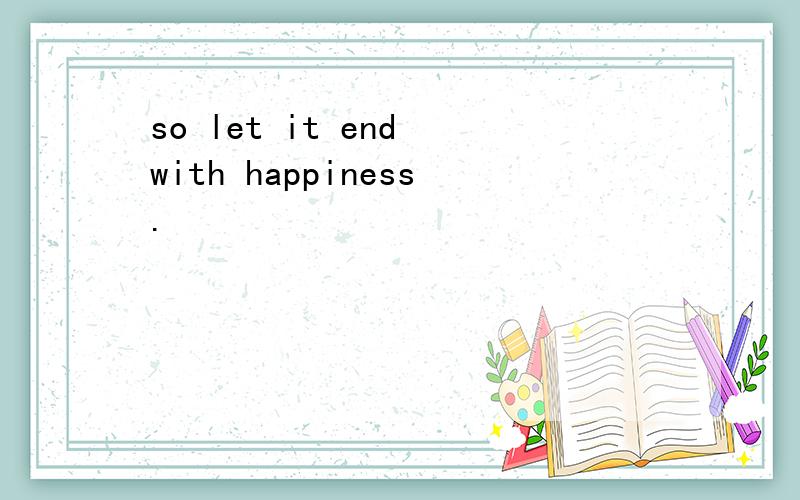 so let it end with happiness.