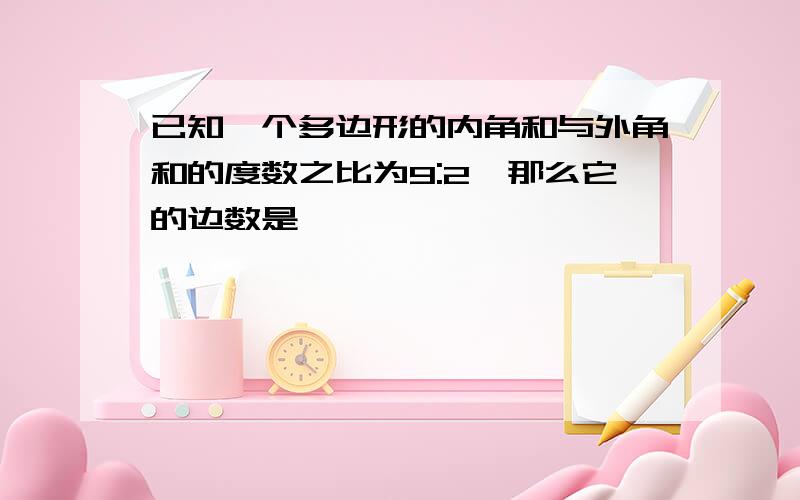 已知一个多边形的内角和与外角和的度数之比为9:2,那么它的边数是