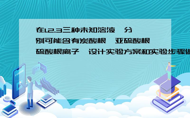 在1.2.3三种未知溶液,分别可能含有炭酸根,亚硫酸根,硫酸根离子,设计实验方案和实验步骤做出检定