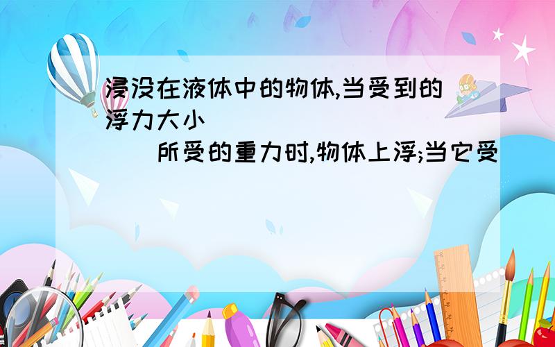 浸没在液体中的物体,当受到的浮力大小____________所受的重力时,物体上浮;当它受