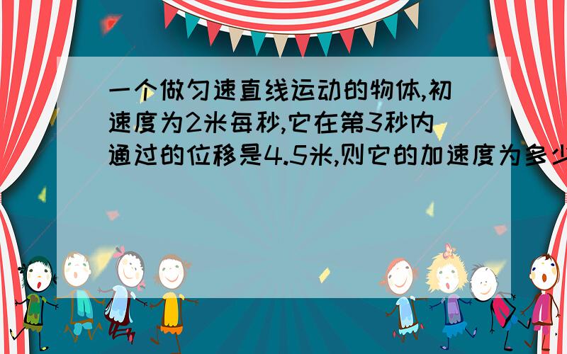 一个做匀速直线运动的物体,初速度为2米每秒,它在第3秒内通过的位移是4.5米,则它的加速度为多少?