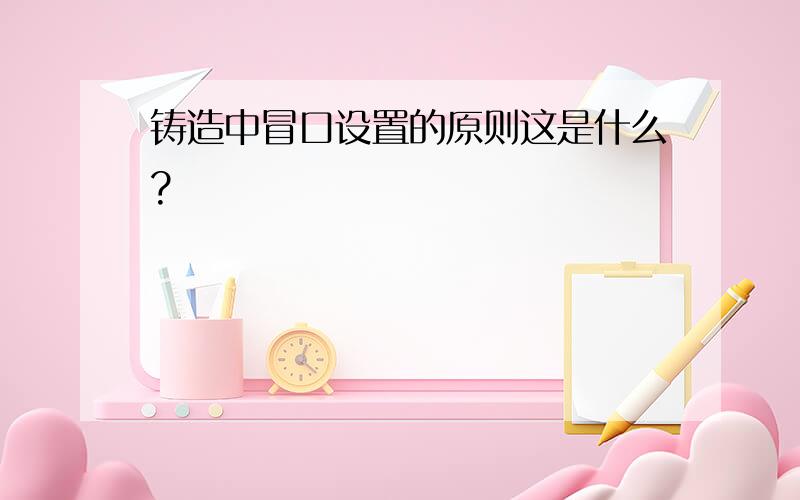 铸造中冒口设置的原则这是什么?