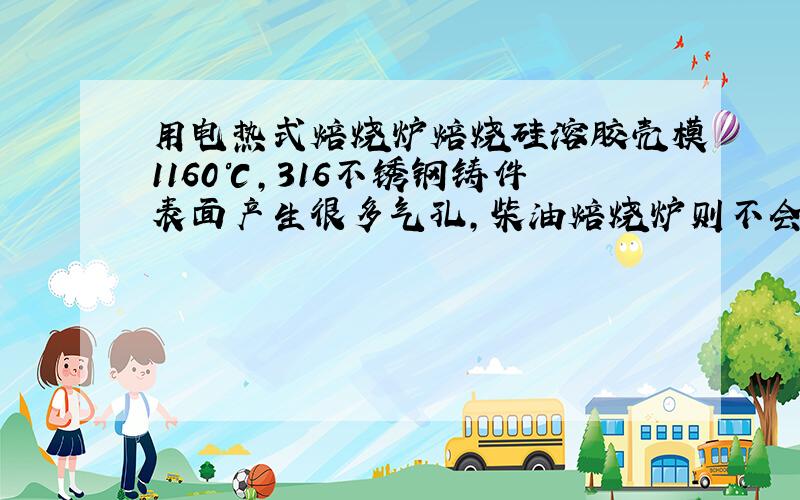 用电热式焙烧炉焙烧硅溶胶壳模1160℃,316不锈钢铸件表面产生很多气孔,柴油焙烧炉则不会.该如何解决?