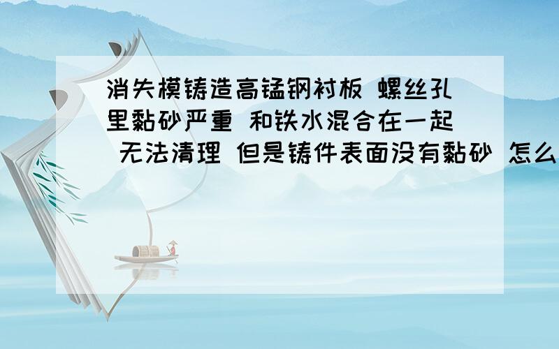 消失模铸造高锰钢衬板 螺丝孔里黏砂严重 和铁水混合在一起 无法清理 但是铸件表面没有黏砂 怎么样处理?