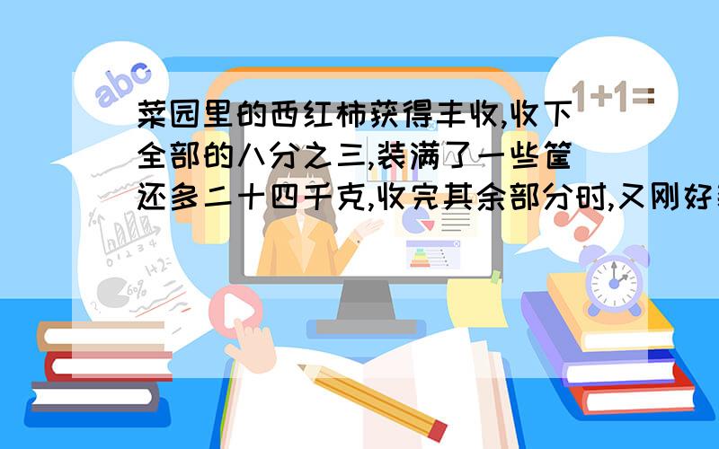 菜园里的西红柿获得丰收,收下全部的八分之三,装满了一些筐还多二十四千克,收完其余部分时,又刚好装满六筐,求共收西红柿多少