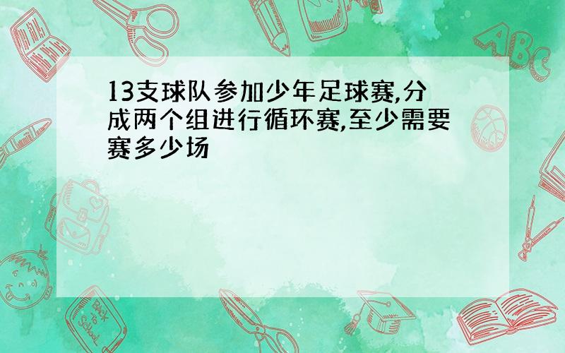 13支球队参加少年足球赛,分成两个组进行循环赛,至少需要赛多少场