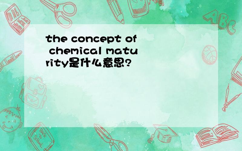 the concept of chemical maturity是什么意思?