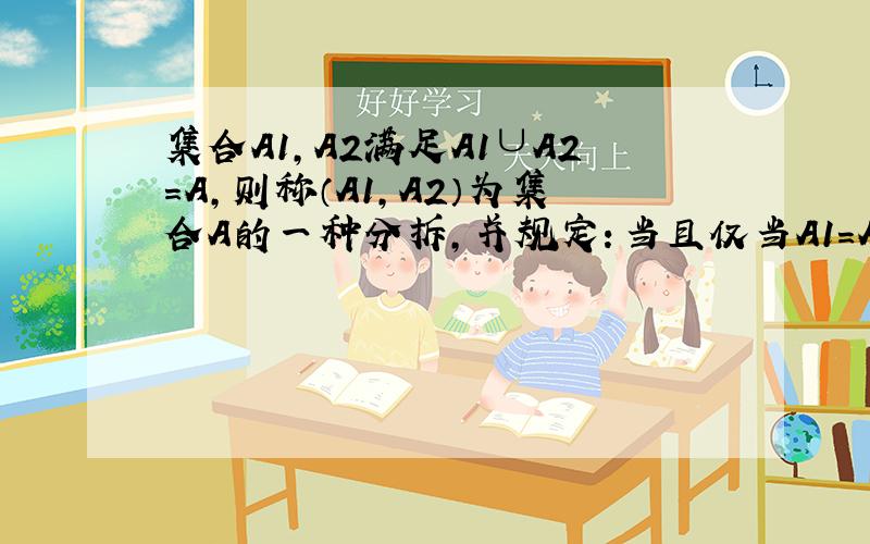 集合A1,A2满足A1∪A2＝A,则称（A1,A2）为集合A的一种分拆,并规定：当且仅当A1＝A2时,（A1,A2）与（