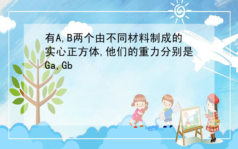 有A,B两个由不同材料制成的实心正方体,他们的重力分别是Ga,Gb