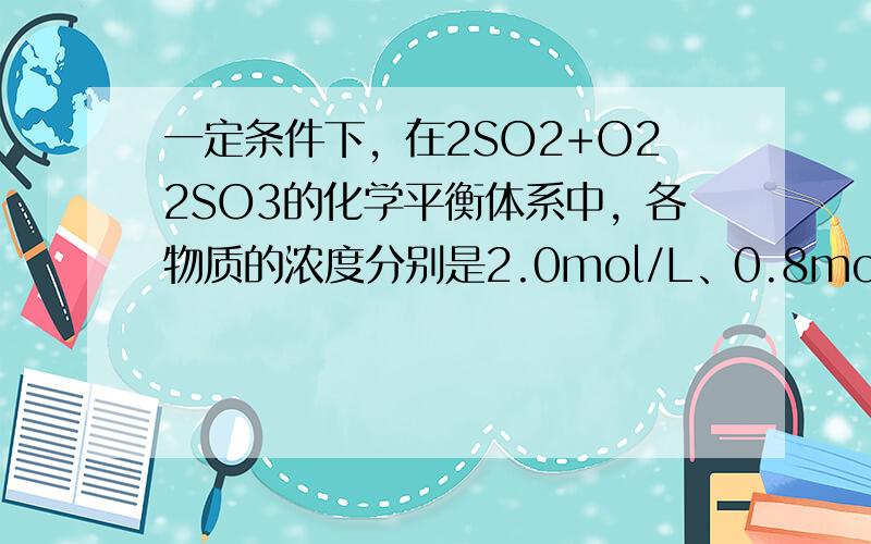 一定条件下，在2SO2+O22SO3的化学平衡体系中，各物质的浓度分别是2.0mol/L、0.8mol/L、2.4mol