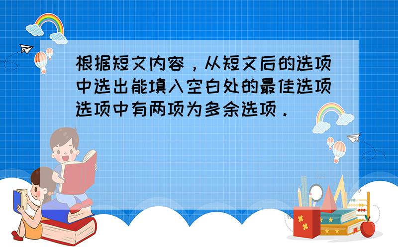 根据短文内容，从短文后的选项中选出能填入空白处的最佳选项选项中有两项为多余选项。