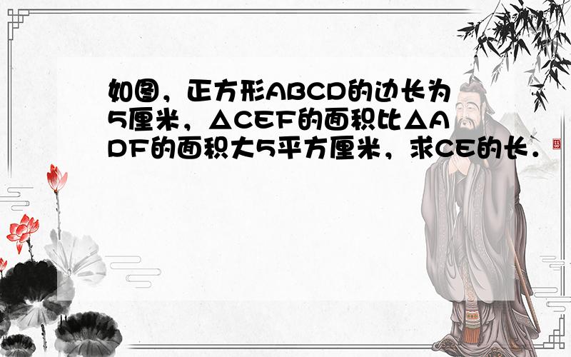 如图，正方形ABCD的边长为5厘米，△CEF的面积比△ADF的面积大5平方厘米，求CE的长．