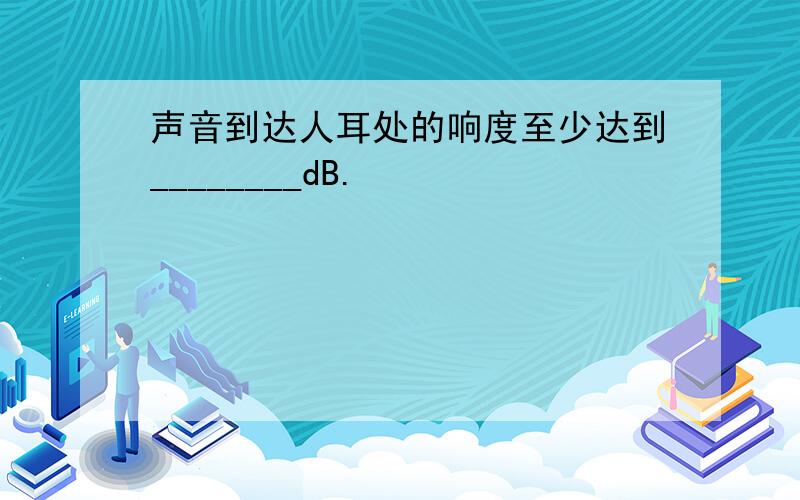 声音到达人耳处的响度至少达到________dB.