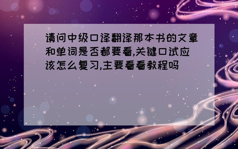 请问中级口译翻译那本书的文章和单词是否都要看,关键口试应该怎么复习,主要看看教程吗