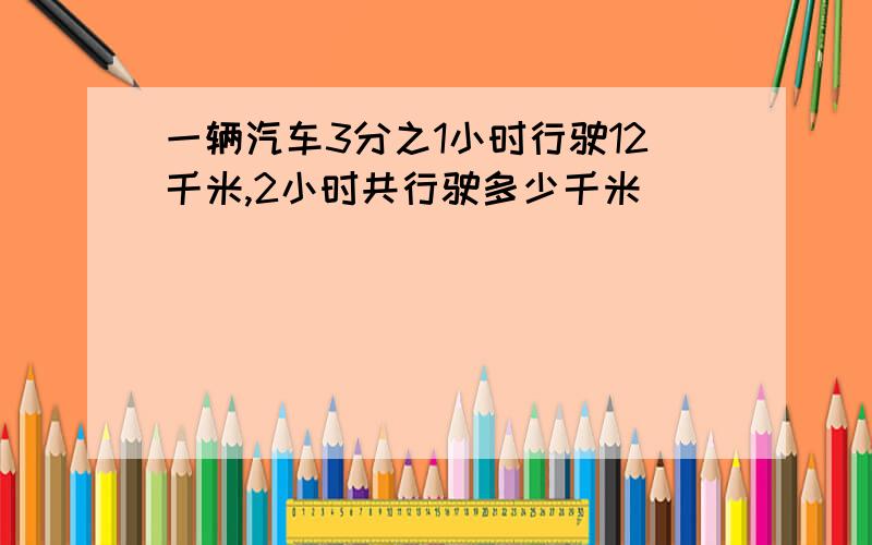 一辆汽车3分之1小时行驶12千米,2小时共行驶多少千米