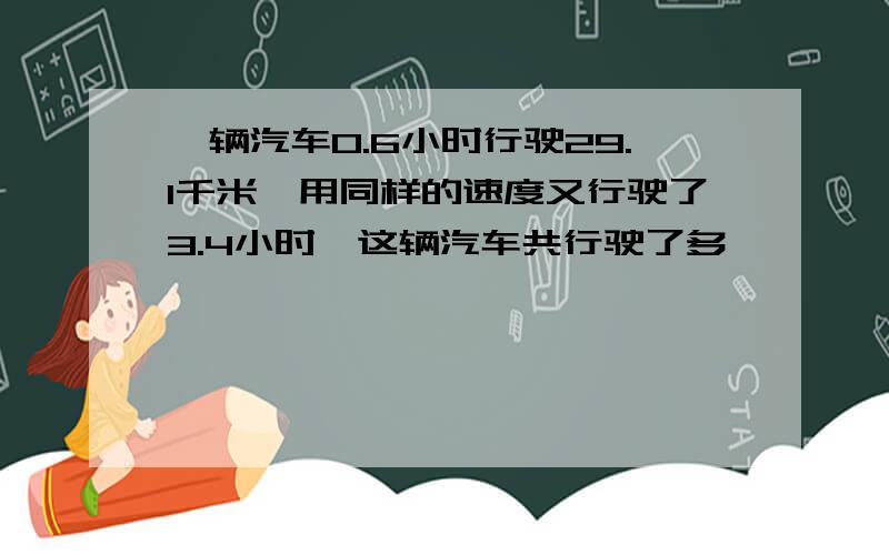 一辆汽车0.6小时行驶29.1千米,用同样的速度又行驶了3.4小时,这辆汽车共行驶了多