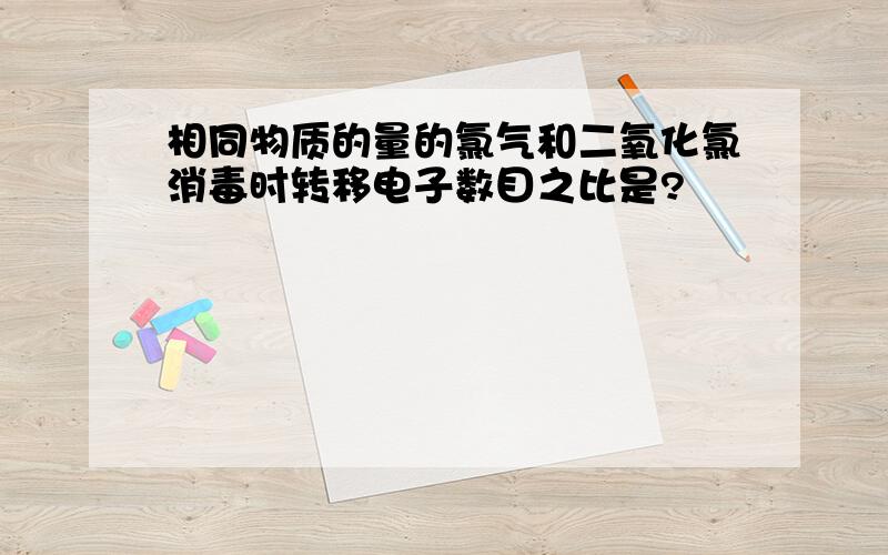 相同物质的量的氯气和二氧化氯消毒时转移电子数目之比是?