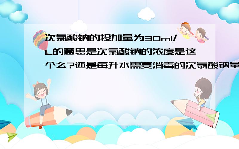 次氯酸钠的投加量为30ml/L的意思是次氯酸钠的浓度是这个么?还是每升水需要消毒的次氯酸钠量是30ml